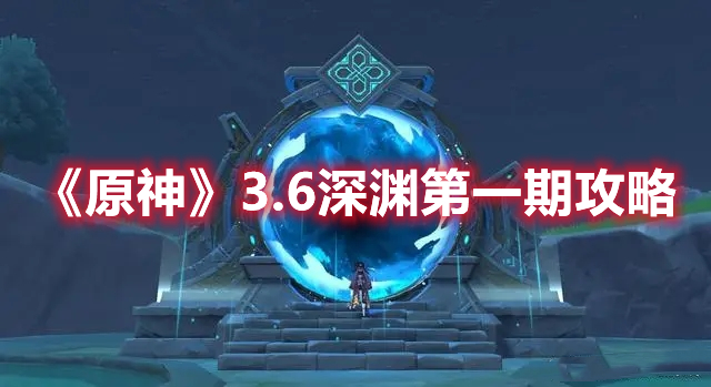 《原神》3.6深淵第一期攻略