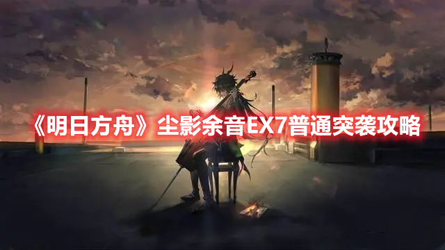 《明日方舟》塵影余音EX7普通突襲攻略