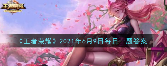 《王者榮耀》2021年6月9日微信每日一題答案介紹