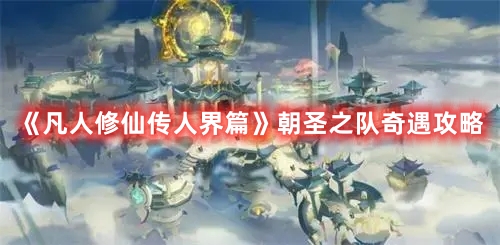《凡人修仙傳人界篇》朝圣之隊奇遇攻略