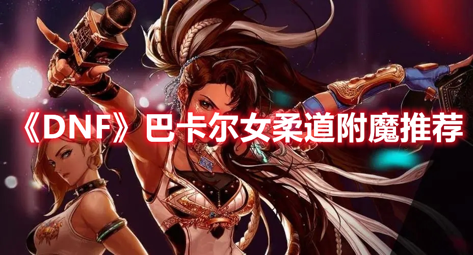 《DNF》巴卡爾女柔道附魔推薦