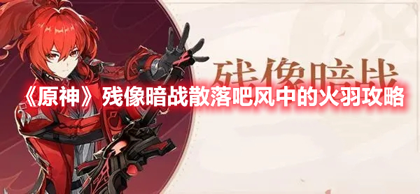 《原神》殘像暗戰(zhàn)散落吧風(fēng)中的火羽攻略