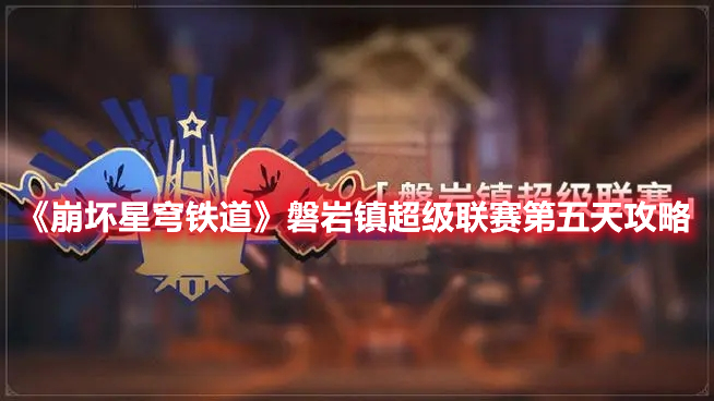《崩壞星穹鐵道》磐巖鎮超級聯賽第五天攻略