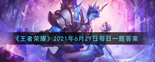 《王者榮耀》2021年6月29日微信每日一題答案介紹