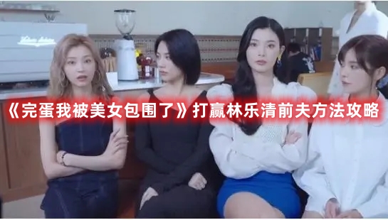 《完蛋我被美女包圍了》打贏林樂清前夫方法攻略