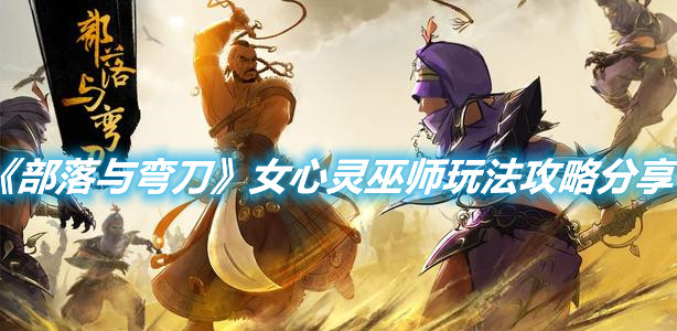 《部落與彎刀》女心靈巫師玩法攻略分享