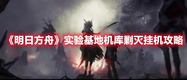 《明日方舟》實(shí)驗(yàn)基地機(jī)庫剿滅掛機(jī)攻略