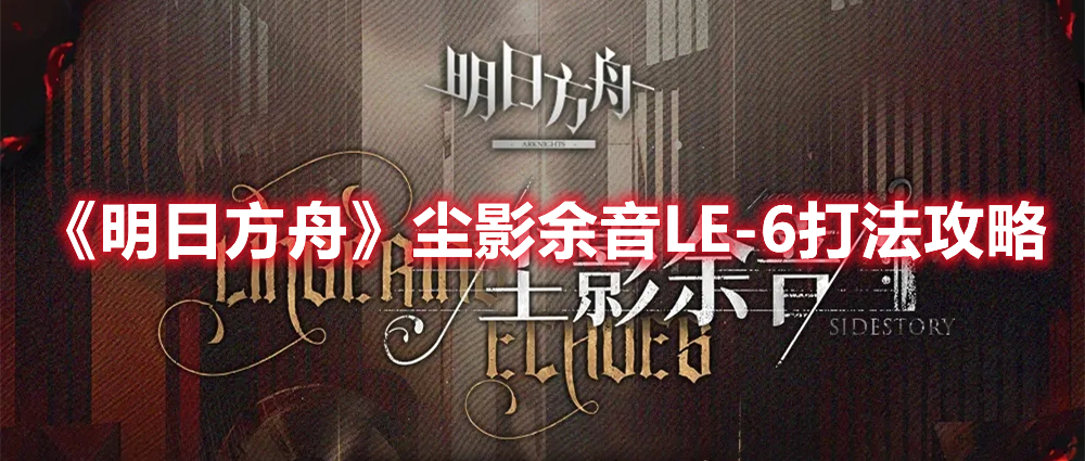 《明日方舟》塵影余音LE-6打法攻略