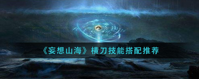 《妄想山海》橫刀技能搭配介紹