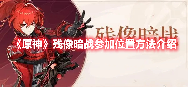 《原神》殘像暗戰(zhàn)參加位置方法介紹