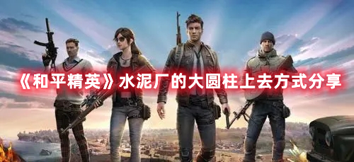 《和平精英》水泥廠的大圓柱上去方式分享
