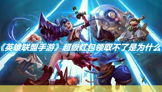 《英雄聯盟手游》超級紅包領取不了是為什么