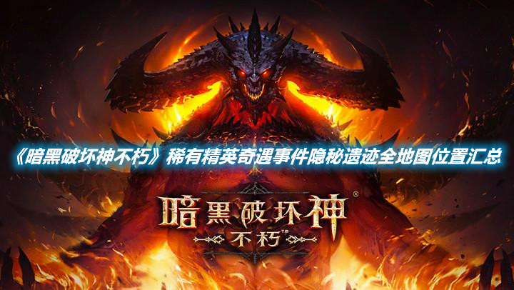 《暗黑破壞神不朽》稀有精英奇遇事件隱秘遺跡全地圖位置匯總
