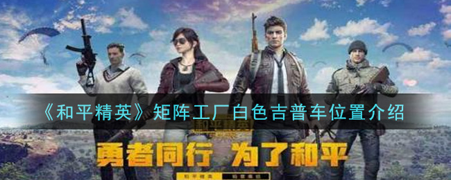 《和平精英》矩陣工廠白色吉普車詳細位置