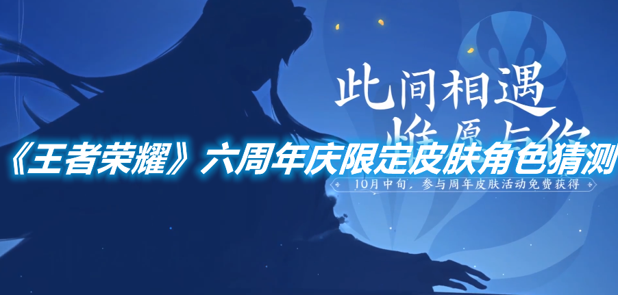 《王者榮耀》六周年慶限定皮膚角色猜測