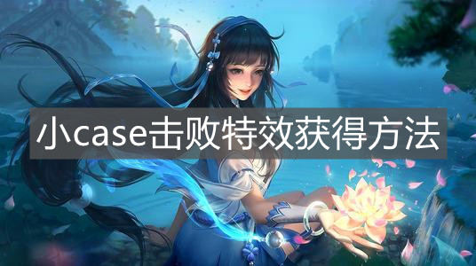 《王者榮耀》小case擊敗特效獲得方法