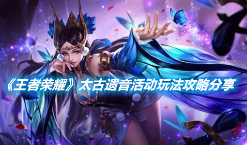 《王者榮耀》太古遺音活動玩法攻略分享