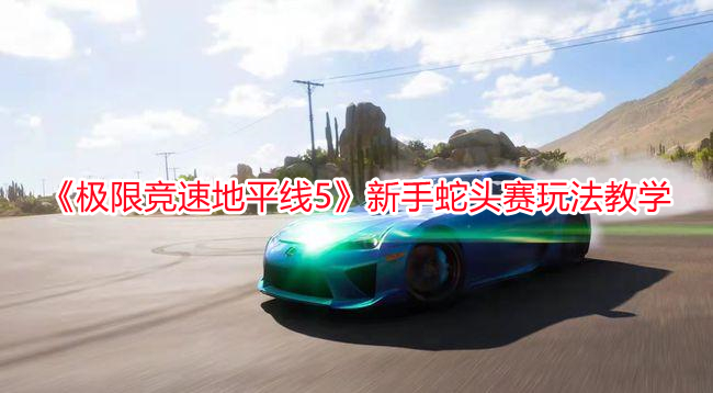 《極限競速地平線5》新手蛇頭賽玩法教學(xué)