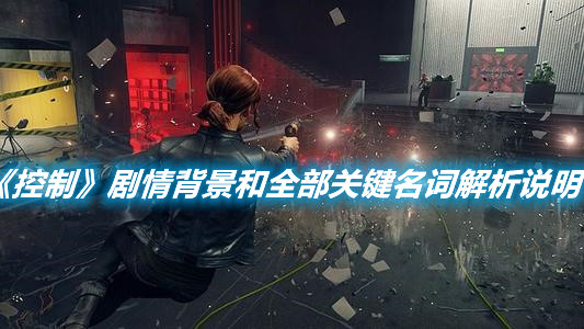 《控制》劇情背景和全部關(guān)鍵名詞解析說明