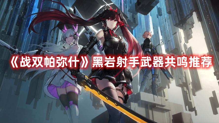 《戰(zhàn)雙帕彌什》黑巖射手武器共鳴推薦