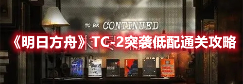 《明日方舟》TC-2突襲低配通關(guān)攻略