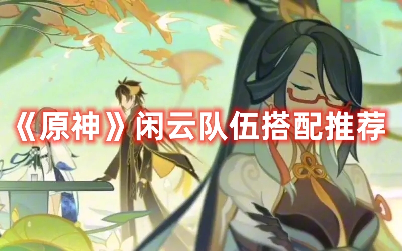 《原神》閑云隊伍搭配推薦
