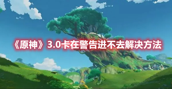 《原神》3.0卡在警告進不去解決方法