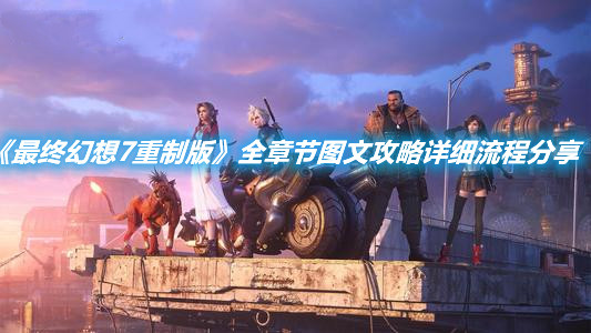 《最終幻想7重制版》全章節圖文攻略詳細流程分享