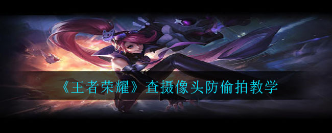 《王者榮耀》查攝像頭防偷拍功能推薦