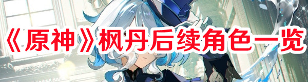 《原神》楓丹后續(xù)角色一覽