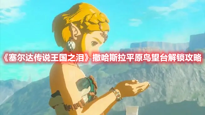 《塞爾達傳說王國之淚》撒哈斯拉平原鳥望臺解鎖攻略