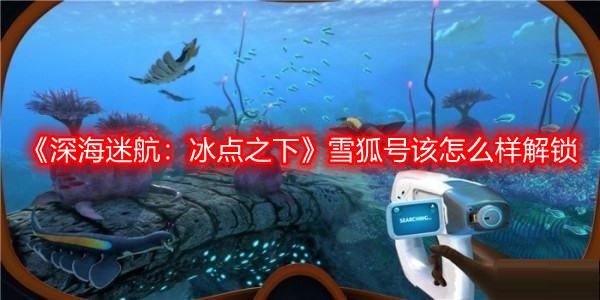 《深海迷航：冰點之下》雪狐號該怎么樣解鎖