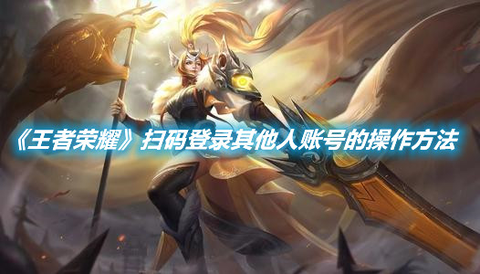 《王者榮耀》掃碼登錄其他人賬號的操作方法