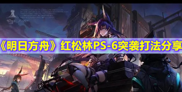 《明日方舟》紅松林PS-6突襲打法分享