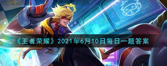 《王者榮耀》2021年6月10日微信每日一題答案介紹