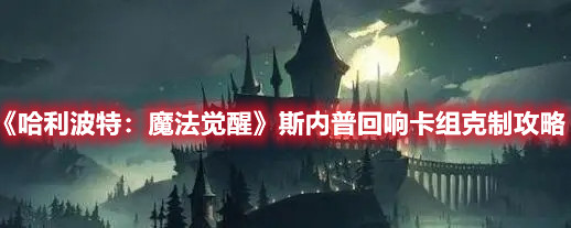 《哈利波特：魔法覺醒》斯內普回響卡組克制攻略