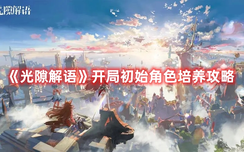 《光隙解語》開局初始角色培養攻略