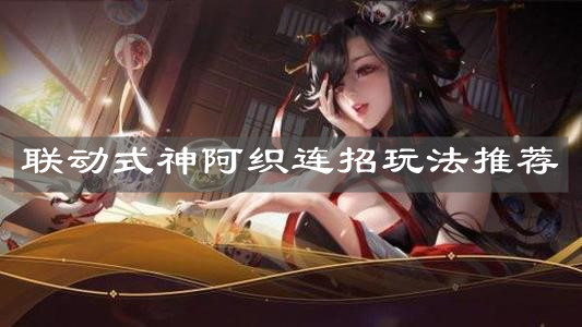 《決戰(zhàn)平安京》聯(lián)動(dòng)式神阿織連招玩法推薦