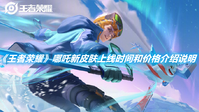 《王者榮耀》哪吒新皮膚上線時(shí)間和價(jià)格介紹說(shuō)明