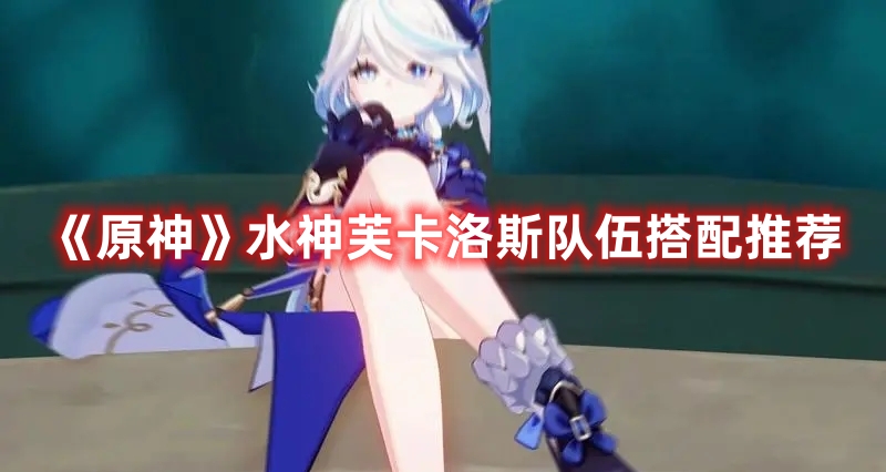 《原神》水神芙卡洛斯隊(duì)伍搭配推薦
