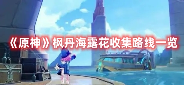 《原神》楓丹海露花收集路線一覽
