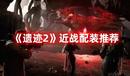 《遺跡2》近戰(zhàn)配裝推薦