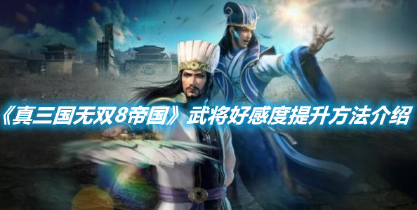《真三國無雙8帝國》武將好感度提升方法介紹