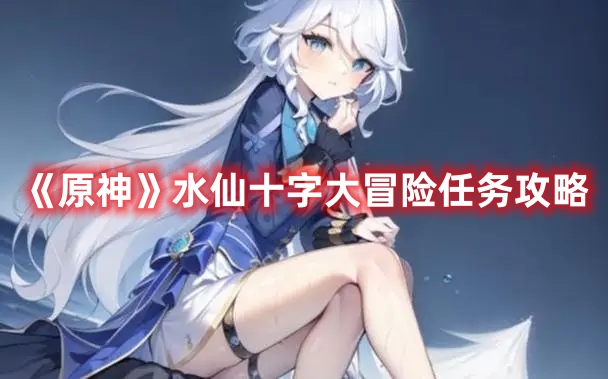 《原神》水仙十字大冒險(xiǎn)任務(wù)攻略