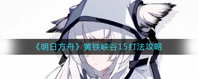 《明日方舟》黃鐵峽谷15打法介紹