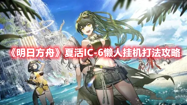 《明日方舟》夏活I(lǐng)C-6懶人掛機(jī)打法攻略