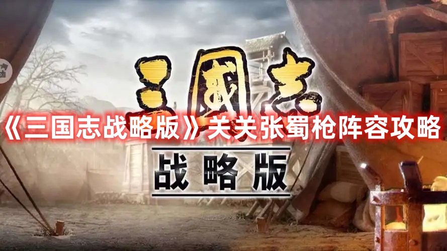 《三國志戰(zhàn)略版》關(guān)關(guān)張蜀槍陣容攻略