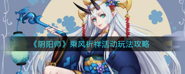 《陰陽(yáng)師》乘風(fēng)祈祥活動(dòng)玩法介紹
