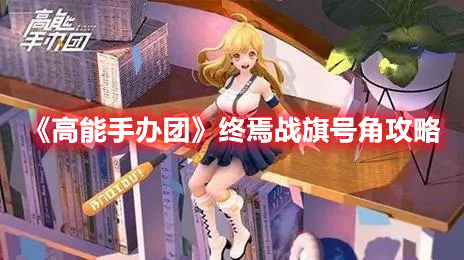 《高能手辦團(tuán)》終焉戰(zhàn)旗號(hào)角攻略