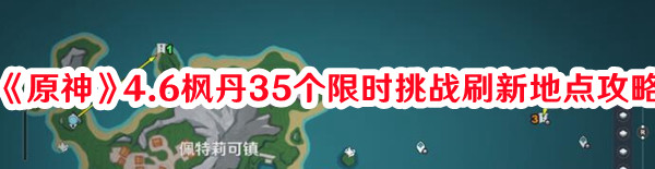 《原神》4.6楓丹35個限時挑戰(zhàn)刷新地點攻略